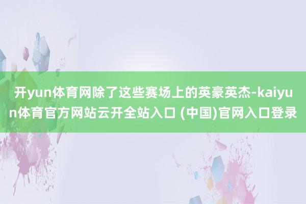 开yun体育网除了这些赛场上的英豪英杰-kaiyun体育官方网站云开全站入口 (中国)官网入口登录