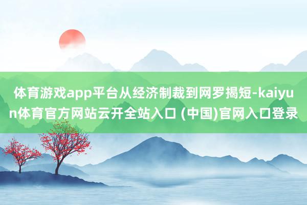 体育游戏app平台从经济制裁到网罗揭短-kaiyun体育官方网站云开全站入口 (中国)官网入口登录
