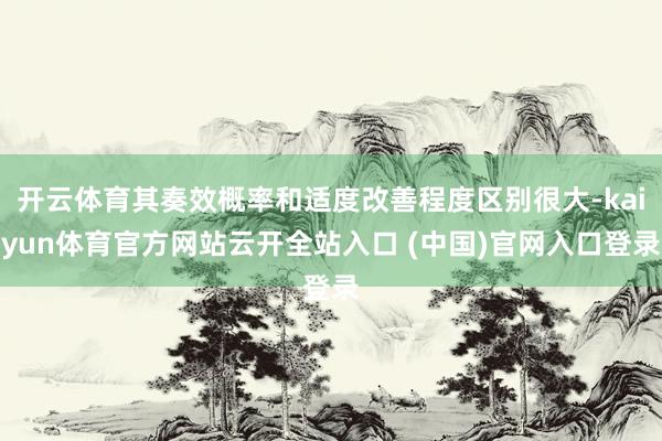 开云体育其奏效概率和适度改善程度区别很大-kaiyun体育官方网站云开全站入口 (中国)官网入口登录