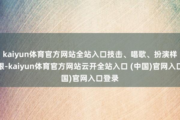 kaiyun体育官方网站全站入口技击、唱歌、扮演样样耀眼-kaiyun体育官方网站云开全站入口 (中国)官网入口登录
