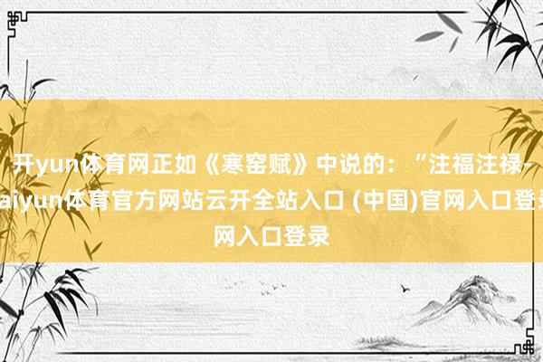 开yun体育网正如《寒窑赋》中说的：“注福注禄-kaiyun体育官方网站云开全站入口 (中国)官网入口登录