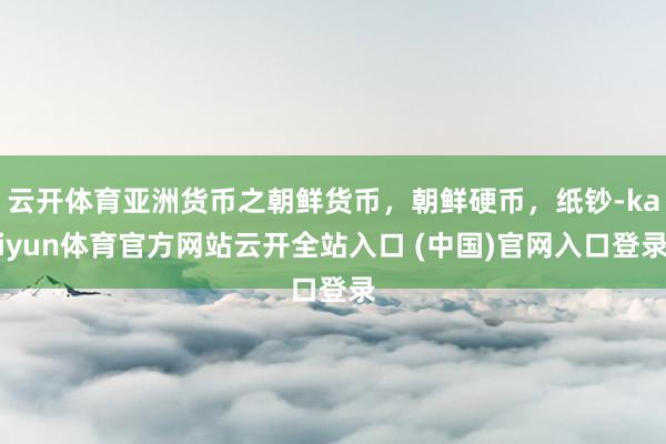 云开体育亚洲货币之朝鲜货币，朝鲜硬币，纸钞-kaiyun体育官方网站云开全站入口 (中国)官网入口登录