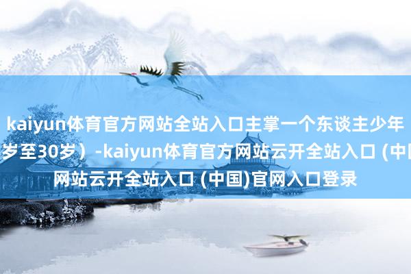 kaiyun体育官方网站全站入口主掌一个东谈主少年时辰的运势（15岁至30岁）-kaiyun体育官方网站云开全站入口 (中国)官网入口登录