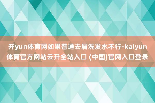 开yun体育网如果普通去屑洗发水不行-kaiyun体育官方网站云开全站入口 (中国)官网入口登录