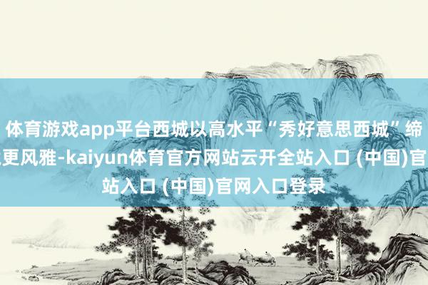 体育游戏app平台西城以高水平“秀好意思西城”缔造完结环境更风雅-kaiyun体育官方网站云开全站入口 (中国)官网入口登录
