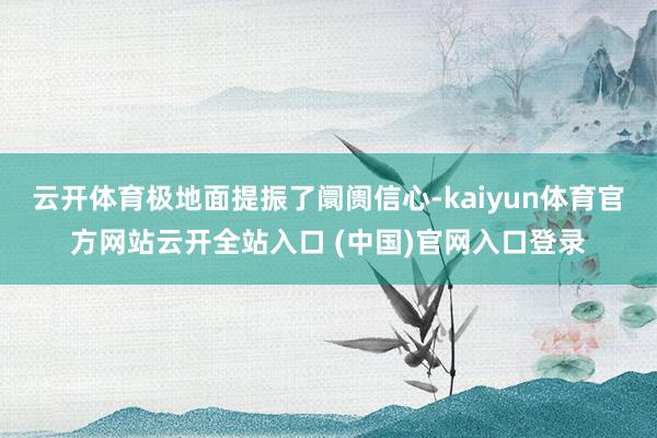 云开体育极地面提振了阛阓信心-kaiyun体育官方网站云开全站入口 (中国)官网入口登录