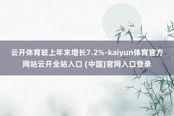 云开体育较上年末增长7.2%-kaiyun体育官方网站云开全站入口 (中国)官网入口登录