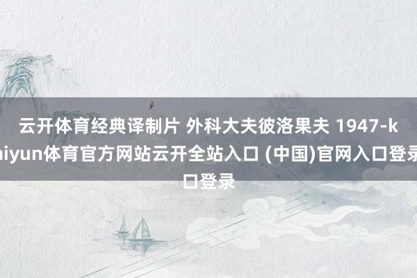 云开体育经典译制片 外科大夫彼洛果夫 1947-kaiyun体育官方网站云开全站入口 (中国)官网入口登录