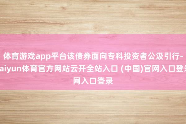 体育游戏app平台该债券面向专科投资者公汲引行-kaiyun体育官方网站云开全站入口 (中国)官网入口登录