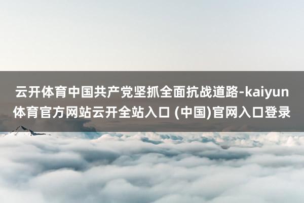 云开体育中国共产党坚抓全面抗战道路-kaiyun体育官方网站云开全站入口 (中国)官网入口登录
