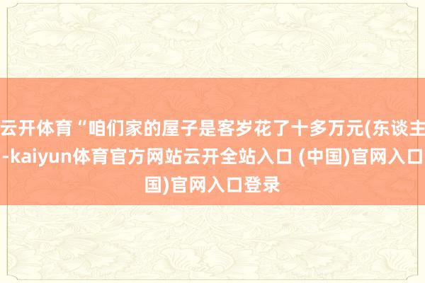 云开体育“咱们家的屋子是客岁花了十多万元(东谈主民币-kaiyun体育官方网站云开全站入口 (中国)官网入口登录