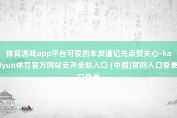 体育游戏app平台可爱的车友谨记先点赞关心-kaiyun体育官方网站云开全站入口 (中国)官网入口登录
