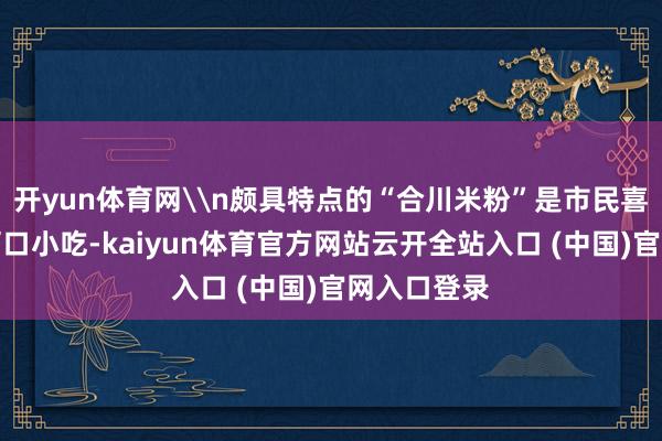 开yun体育网\n颇具特点的“合川米粉”是市民喜爱的一种可口小吃-kaiyun体育官方网站云开全站入口 (中国)官网入口登录