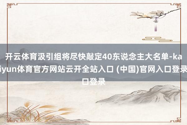 开云体育汲引组将尽快敲定40东说念主大名单-kaiyun体育官方网站云开全站入口 (中国)官网入口登录