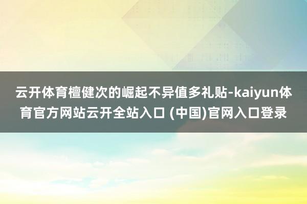 云开体育檀健次的崛起不异值多礼贴-kaiyun体育官方网站云开全站入口 (中国)官网入口登录