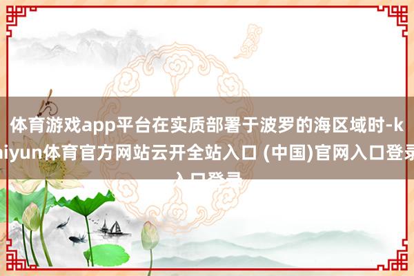 体育游戏app平台在实质部署于波罗的海区域时-kaiyun体育官方网站云开全站入口 (中国)官网入口登录