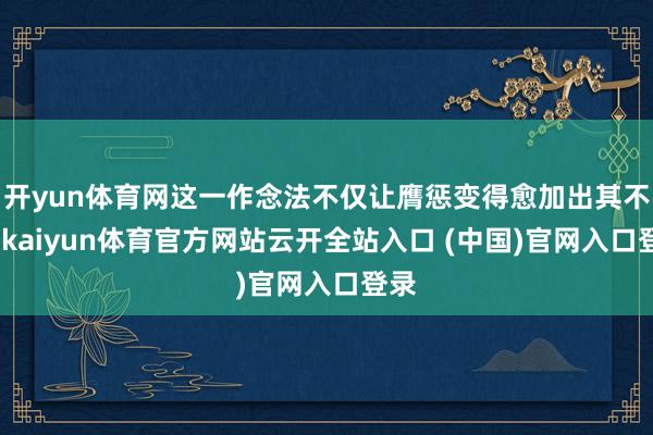 开yun体育网这一作念法不仅让膺惩变得愈加出其不料-kaiyun体育官方网站云开全站入口 (中国)官网入口登录