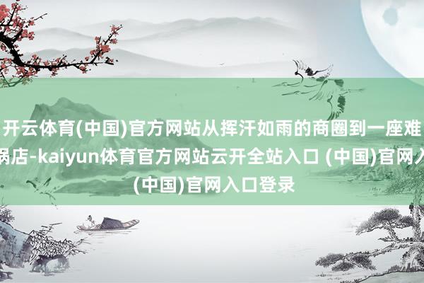 开云体育(中国)官方网站从挥汗如雨的商圈到一座难求的暖锅店-kaiyun体育官方网站云开全站入口 (中国)官网入口登录