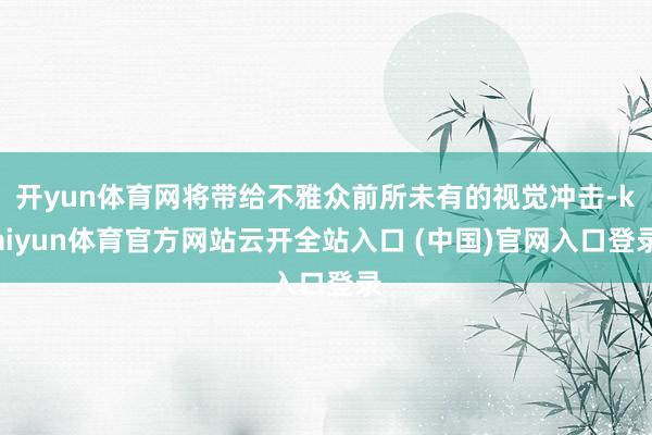 开yun体育网将带给不雅众前所未有的视觉冲击-kaiyun体育官方网站云开全站入口 (中国)官网入口登录