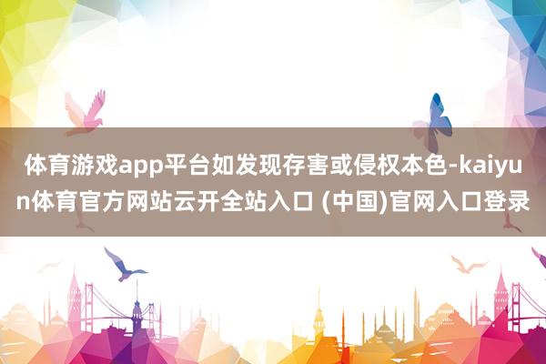 体育游戏app平台如发现存害或侵权本色-kaiyun体育官方网站云开全站入口 (中国)官网入口登录
