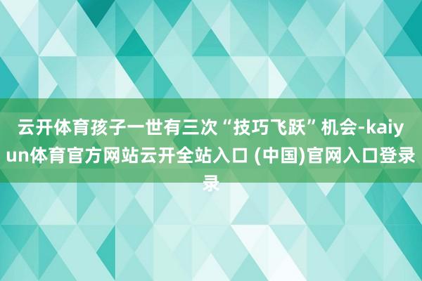 云开体育孩子一世有三次“技巧飞跃”机会-kaiyun体育官方网站云开全站入口 (中国)官网入口登录
