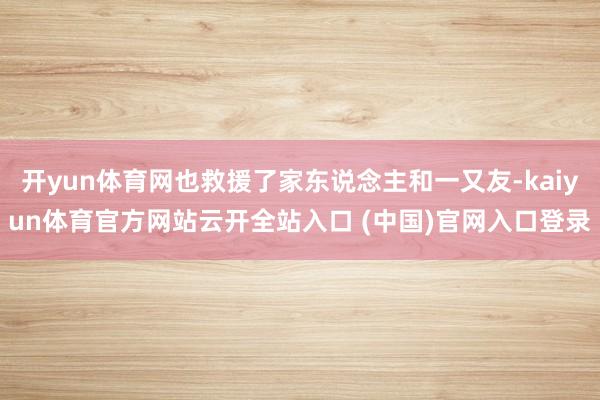 开yun体育网也救援了家东说念主和一又友-kaiyun体育官方网站云开全站入口 (中国)官网入口登录