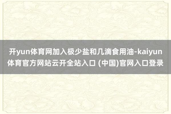 开yun体育网加入极少盐和几滴食用油-kaiyun体育官方网站云开全站入口 (中国)官网入口登录