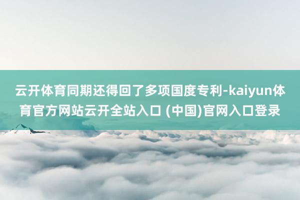 云开体育同期还得回了多项国度专利-kaiyun体育官方网站云开全站入口 (中国)官网入口登录
