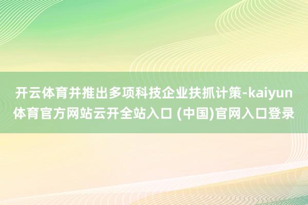 开云体育并推出多项科技企业扶抓计策-kaiyun体育官方网站云开全站入口 (中国)官网入口登录