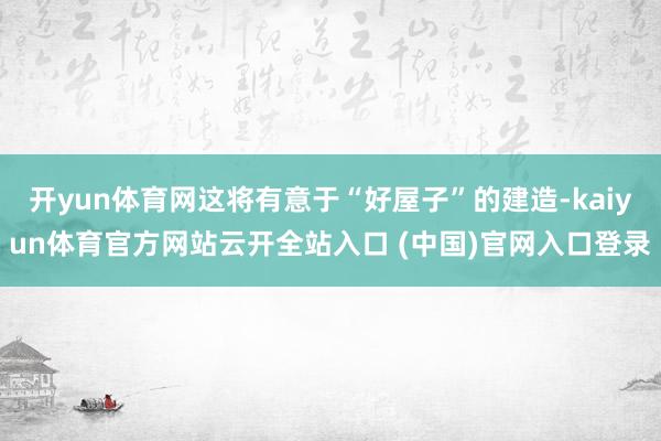 开yun体育网这将有意于“好屋子”的建造-kaiyun体育官方网站云开全站入口 (中国)官网入口登录