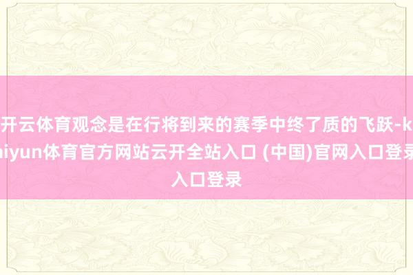 开云体育观念是在行将到来的赛季中终了质的飞跃-kaiyun体育官方网站云开全站入口 (中国)官网入口登录