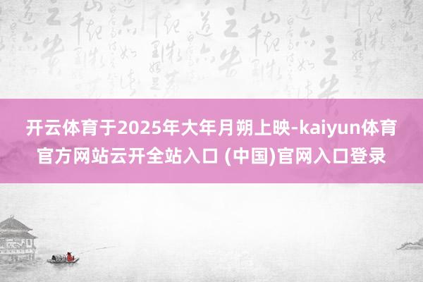 开云体育于2025年大年月朔上映-kaiyun体育官方网站云开全站入口 (中国)官网入口登录