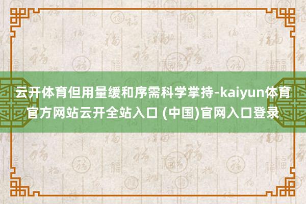 云开体育但用量缓和序需科学掌持-kaiyun体育官方网站云开全站入口 (中国)官网入口登录