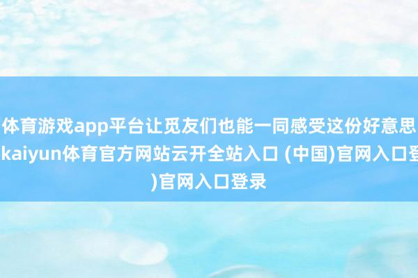 体育游戏app平台让觅友们也能一同感受这份好意思好-kaiyun体育官方网站云开全站入口 (中国)官网入口登录