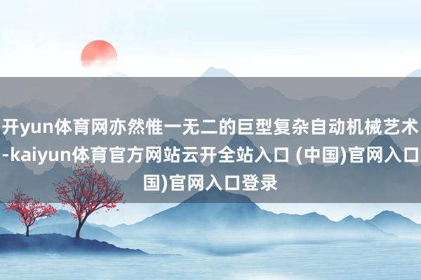 开yun体育网亦然惟一无二的巨型复杂自动机械艺术精品-kaiyun体育官方网站云开全站入口 (中国)官网入口登录