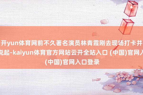 开yun体育网前不久著名演员林青霞刚去现场打卡并发微博说起-kaiyun体育官方网站云开全站入口 (中国)官网入口登录