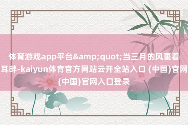 体育游戏app平台"当三月的风裹着暖意拂过耳畔-kaiyun体育官方网站云开全站入口 (中国)官网入口登录
