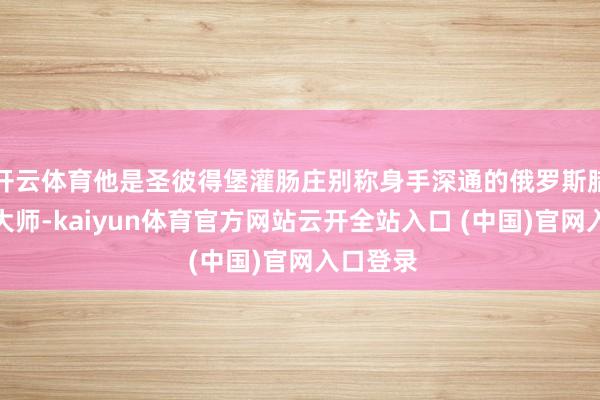 开云体育他是圣彼得堡灌肠庄别称身手深通的俄罗斯腊肠制作大师-kaiyun体育官方网站云开全站入口 (中国)官网入口登录