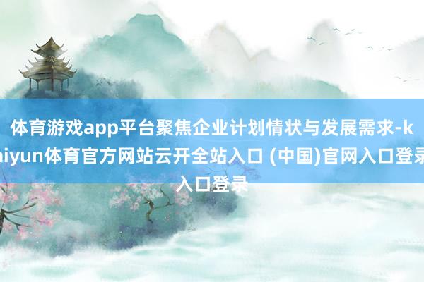 体育游戏app平台聚焦企业计划情状与发展需求-kaiyun体育官方网站云开全站入口 (中国)官网入口登录