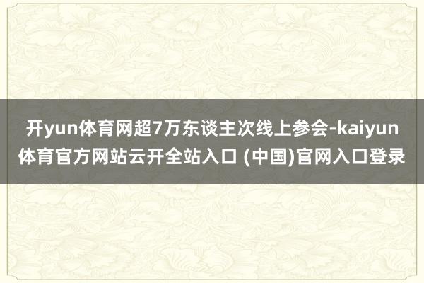 开yun体育网超7万东谈主次线上参会-kaiyun体育官方网站云开全站入口 (中国)官网入口登录