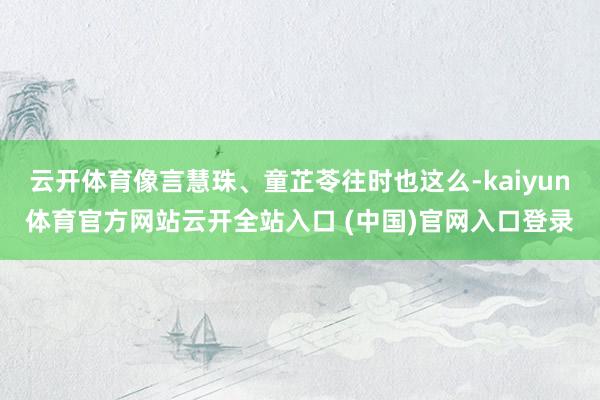 云开体育像言慧珠、童芷苓往时也这么-kaiyun体育官方网站云开全站入口 (中国)官网入口登录