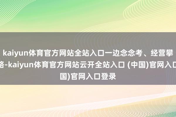 kaiyun体育官方网站全站入口一边念念考、经营攀爬道路-kaiyun体育官方网站云开全站入口 (中国)官网入口登录