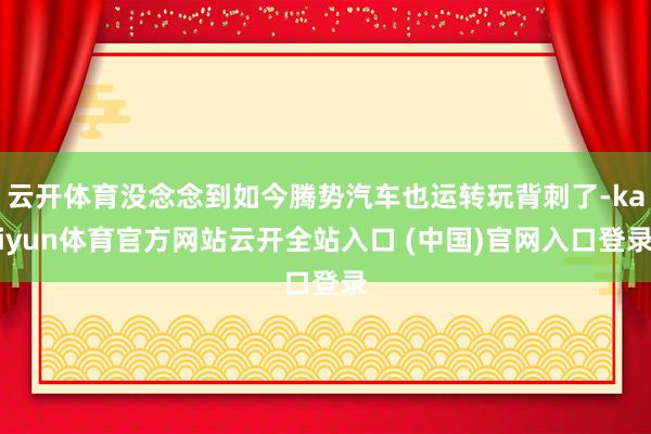 云开体育没念念到如今腾势汽车也运转玩背刺了-kaiyun体育官方网站云开全站入口 (中国)官网入口登录