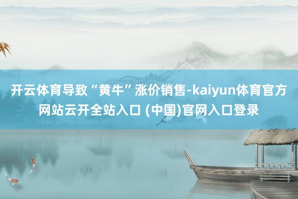 开云体育导致“黄牛”涨价销售-kaiyun体育官方网站云开全站入口 (中国)官网入口登录