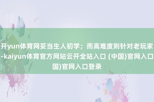 开yun体育网妥当生人初学；而高难度则针对老玩家筹谋-kaiyun体育官方网站云开全站入口 (中国)官网入口登录