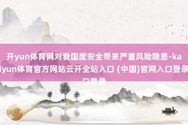 开yun体育网对我国度安全带来严重风险隐患-kaiyun体育官方网站云开全站入口 (中国)官网入口登录