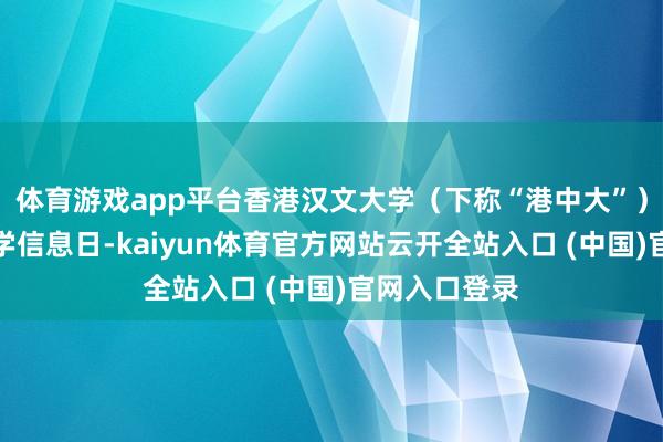体育游戏app平台香港汉文大学(下称“港中大”)举行本科入学信息日-kaiyun体育官方网站云开全站入口 (中国)官网入口登录