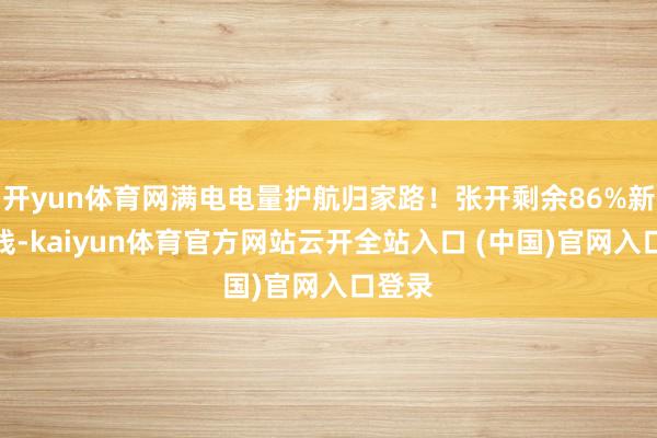开yun体育网满电电量护航归家路!张开剩余86%新站上线-kaiyun体育官方网站云开全站入口 (中国)官网入口登录