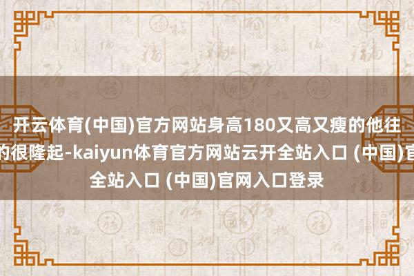 开云体育(中国)官方网站身高180又高又瘦的他往那一站仍帅的很隆起-kaiyun体育官方网站云开全站入口 (中国)官网入口登录