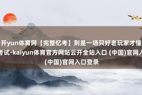 开yun体育网【完整忆考】则是一场只好老玩家才懂的领会考试-kaiyun体育官方网站云开全站入口 (中国)官网入口登录